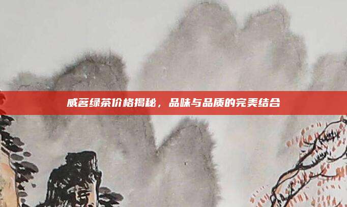 威茗绿茶价格揭秘，品味与品质的完美结合