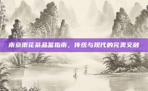南京雨花茶品鉴指南,传统与现代的完美交融