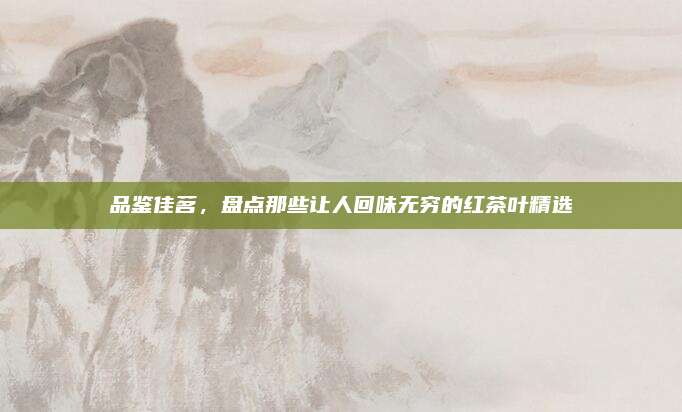 品鉴佳茗,盘点那些让人回味无穷的红茶叶精选
