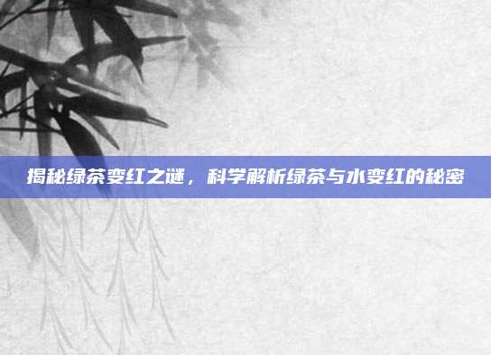 揭秘绿茶变红之谜,科学解析绿茶与水变红的秘密
