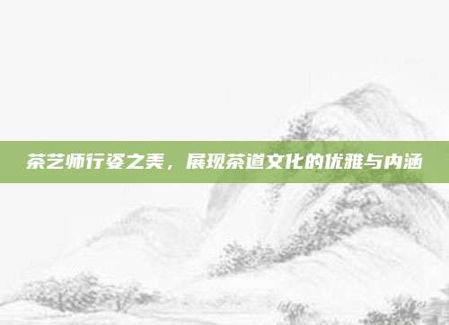 茶艺师行姿之美,展现茶道文化的优雅与内涵