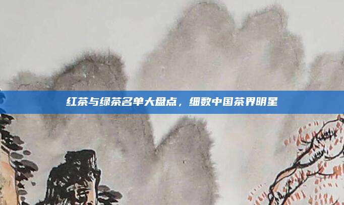 红茶与绿茶名单大盘点，细数中国茶界明星