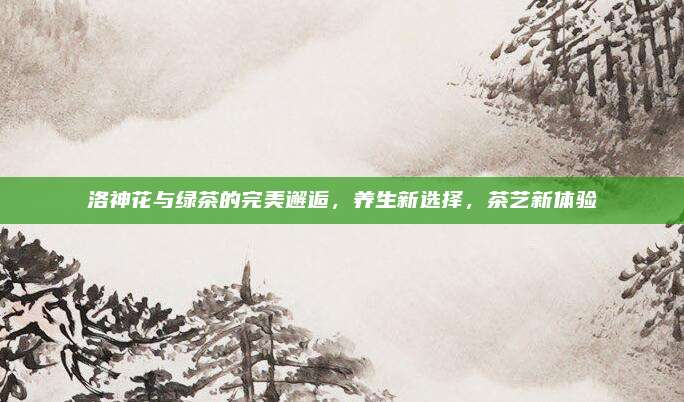洛神花与绿茶的完美邂逅，养生新选择，茶艺新体验