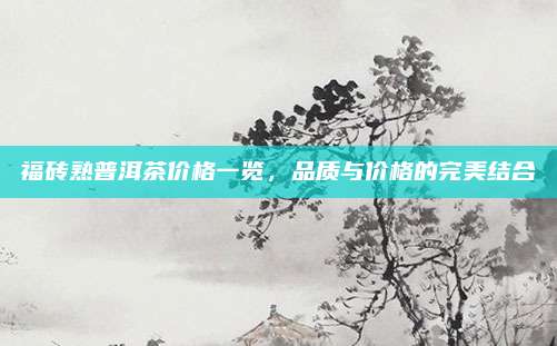 福砖熟普洱茶价格一览，品质与价格的完美结合