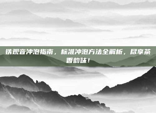 铁观音冲泡指南，标准冲泡方法全解析，尽享茶香韵味！