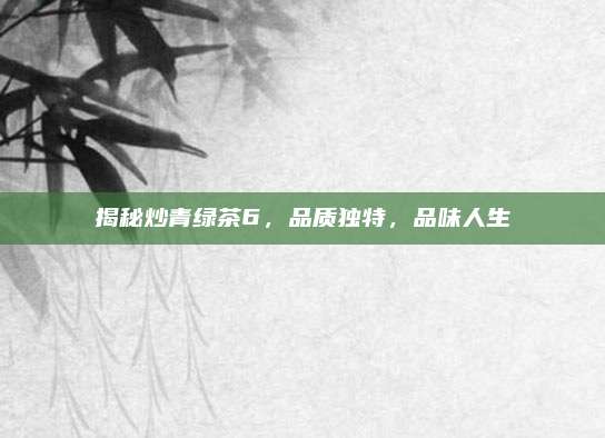揭秘炒青绿茶6，品质独特，品味人生