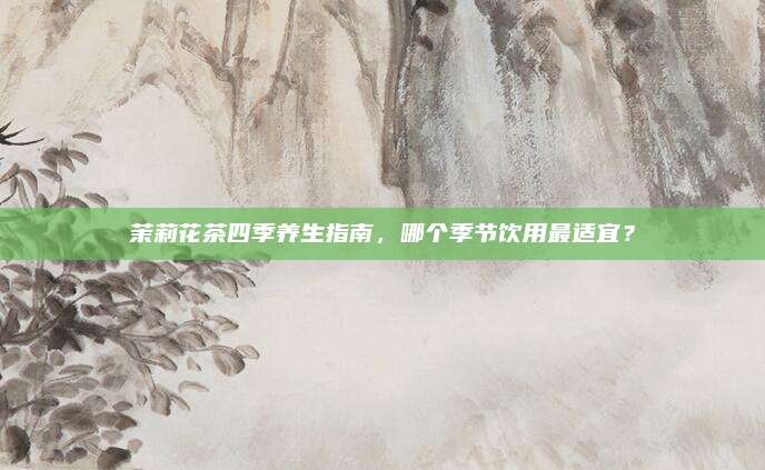 茉莉花茶四季养生指南，哪个季节饮用最适宜？