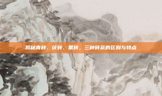 揭秘青砖、茯砖、黑砖，三种砖茶的区别与特点