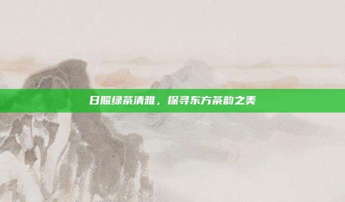 日照绿茶清雅，探寻东方茶韵之美