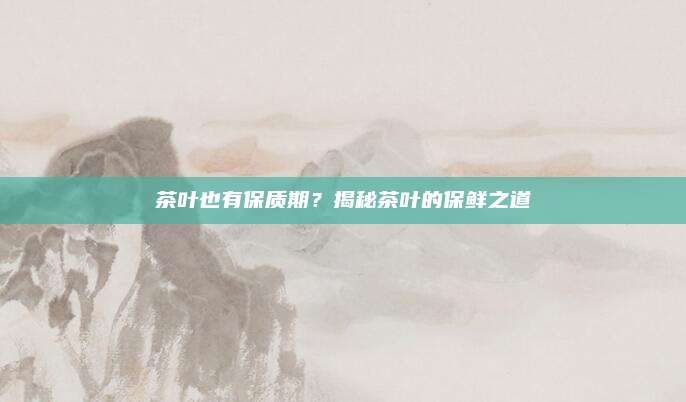 茶叶也有保质期？揭秘茶叶的保鲜之道