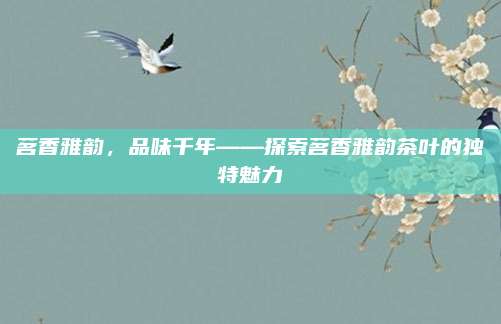 茗香雅韵，品味千年——探索茗香雅韵茶叶的独特魅力