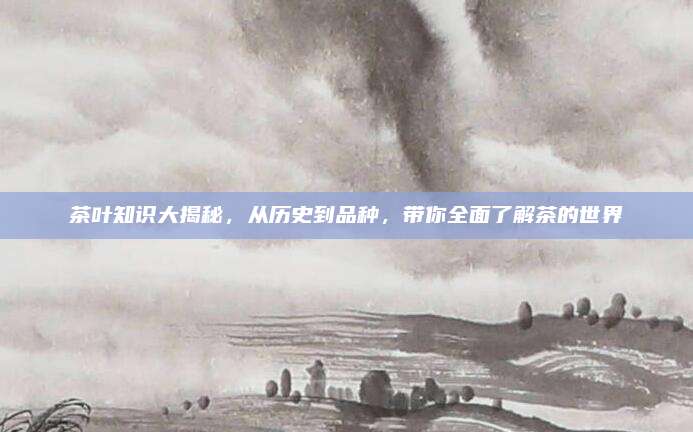 茶叶知识大揭秘，从历史到品种，带你全面了解茶的世界