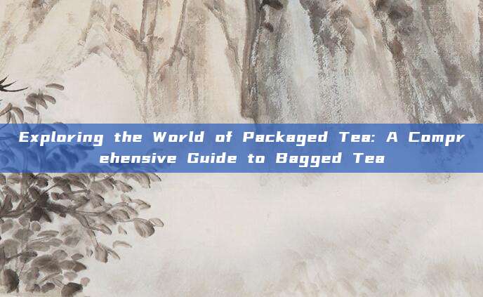 Exploring the World of Packaged Tea: A Comprehensive Guide to Bagged Tea