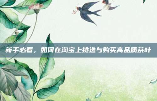 新手必看,如何在淘宝上挑选与购买高品质茶叶