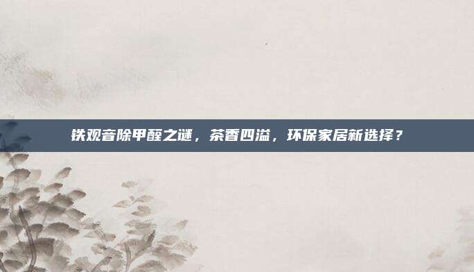 铁观音除甲醛之谜,茶香四溢,环保家居新选择?