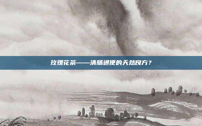 玫瑰花茶——清肠通便的天然良方?