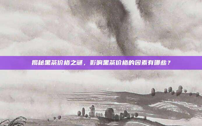 揭秘黑茶价格之谜，影响黑茶价格的因素有哪些？