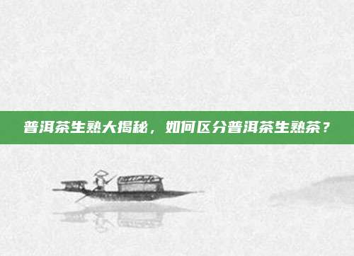普洱茶生熟大揭秘，如何区分普洱茶生熟茶？