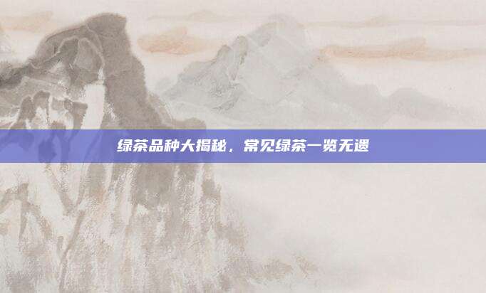 绿茶品种大揭秘，常见绿茶一览无遗