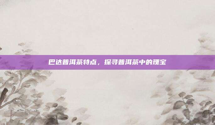 巴达普洱茶特点，探寻普洱茶中的瑰宝