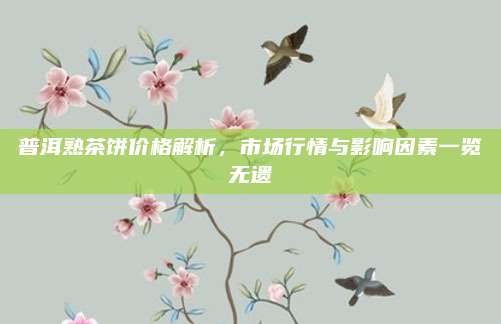 普洱熟茶饼价格解析，市场行情与影响因素一览无遗