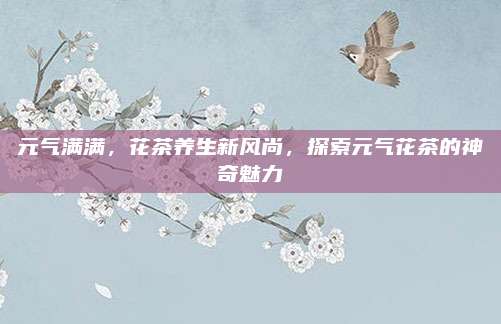 元气满满，花茶养生新风尚，探索元气花茶的神奇魅力