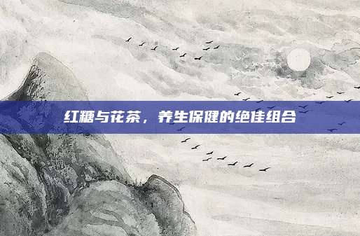 红糖与花茶，养生保健的绝佳组合