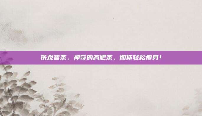 铁观音茶，神奇的减肥茶，助你轻松瘦身！