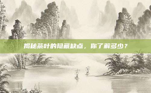 揭秘茶叶的隐藏缺点，你了解多少？