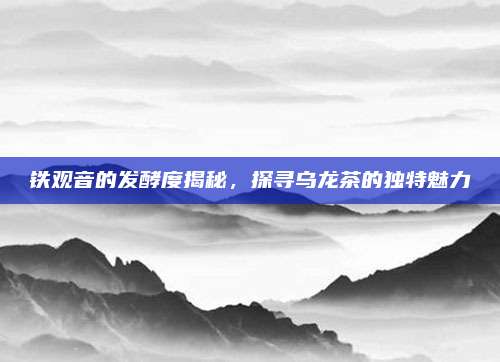 铁观音的发酵度揭秘，探寻乌龙茶的独特魅力