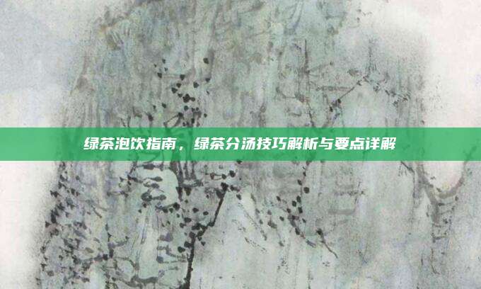 绿茶泡饮指南，绿茶分汤技巧解析与要点详解