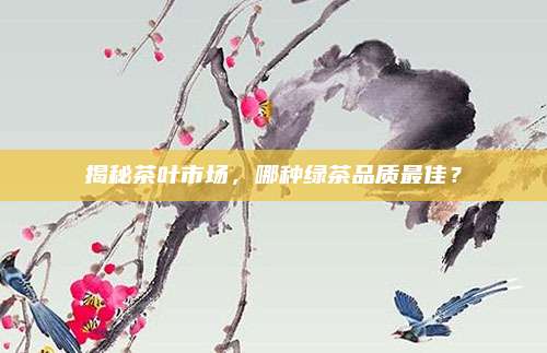 揭秘茶叶市场，哪种绿茶品质最佳？