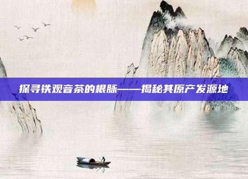 探寻铁观音茶的根脉——揭秘其原产发源地