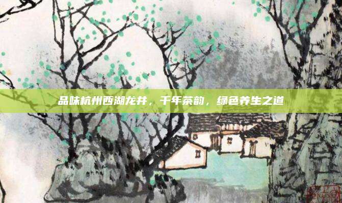 品味杭州西湖龙井，千年茶韵，绿色养生之道
