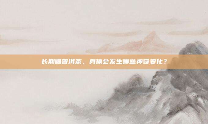 长期喝普洱茶,身体会发生哪些神奇变化?