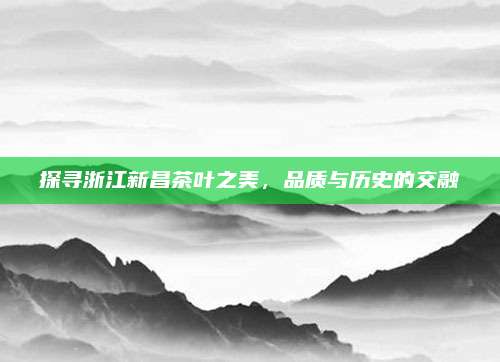 探寻浙江新昌茶叶之美,品质与历史的交融