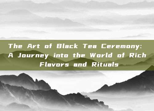 The Art of Black Tea Ceremony: A Journey into the World of Rich Flavors and Rituals