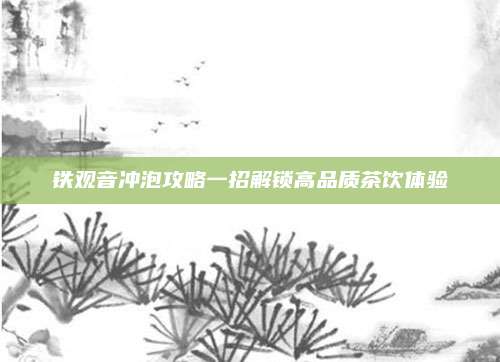 铁观音冲泡攻略一招解锁高品质茶饮体验