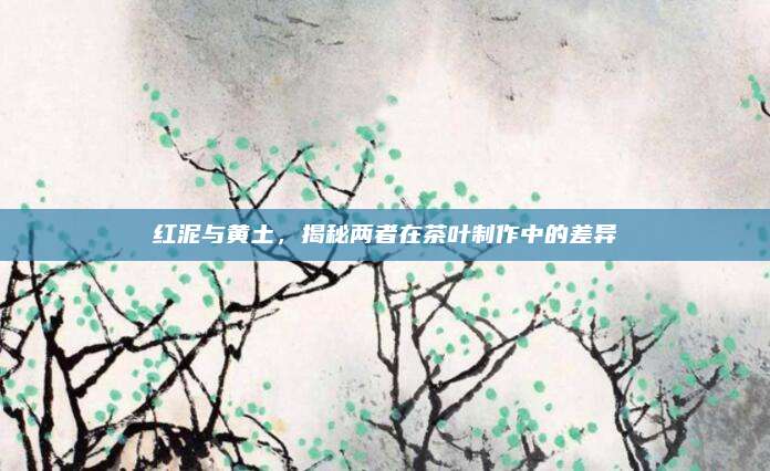 红泥与黄土,揭秘两者在茶叶制作中的差异