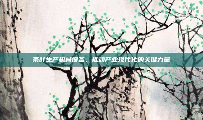 茶叶生产机械设备,推动产业现代化的关键力量