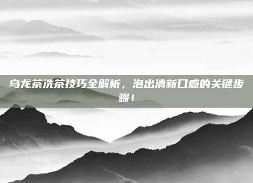 乌龙茶洗茶技巧全解析，泡出清新口感的关键步骤！