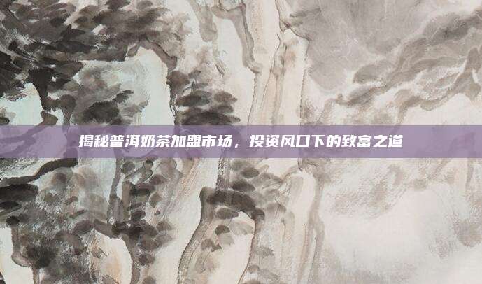 揭秘普洱奶茶加盟市场，投资风口下的致富之道
