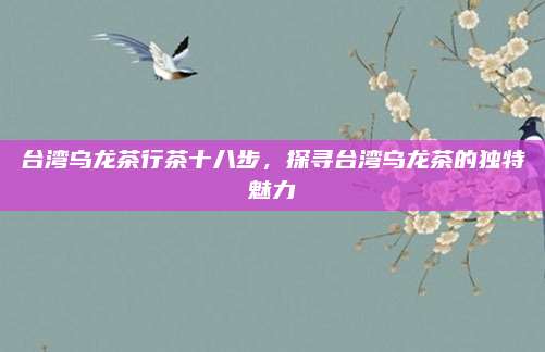台湾乌龙茶行茶十八步，探寻台湾乌龙茶的独特魅力