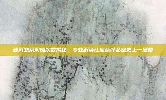 普洱熟茶润燥次数揭秘，专业解读让您茶叶品鉴更上一层楼