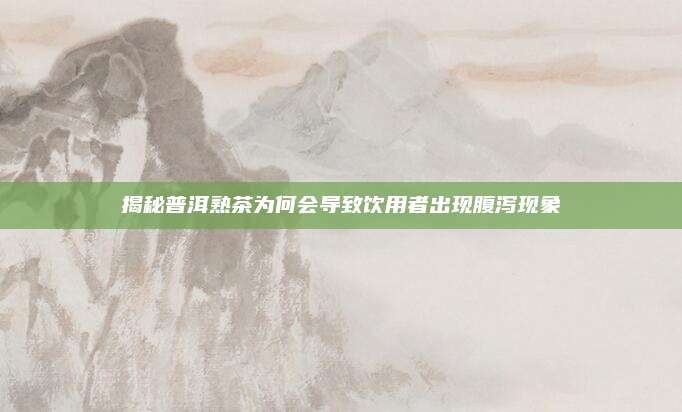 揭秘普洱熟茶为何会导致饮用者出现腹泻现象