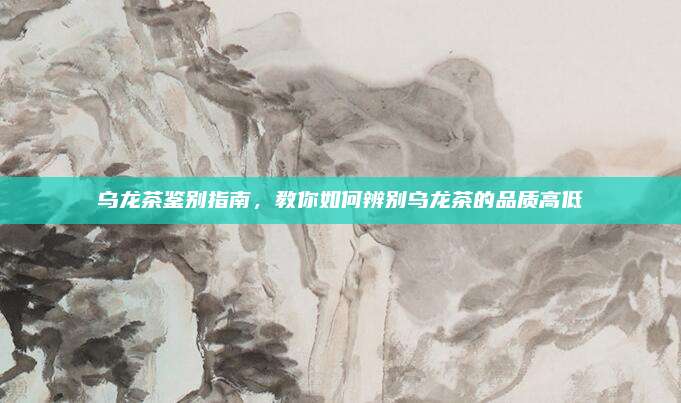 乌龙茶鉴别指南，教你如何辨别乌龙茶的品质高低