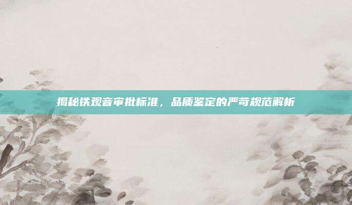 揭秘铁观音审批标准，品质鉴定的严苛规范解析