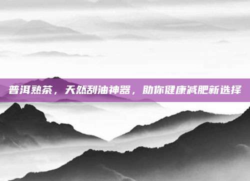普洱熟茶，天然刮油神器，助你健康减肥新选择