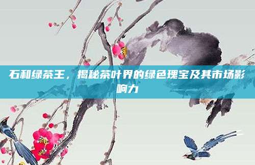 石和绿茶王，揭秘茶叶界的绿色瑰宝及其市场影响力