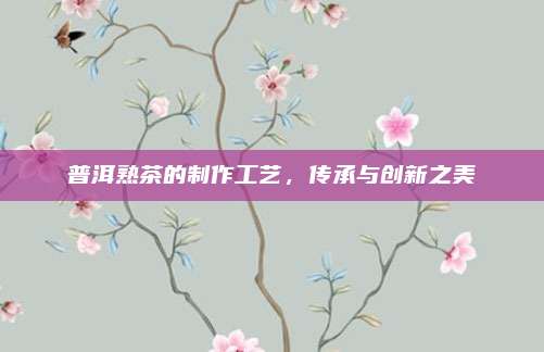 普洱熟茶的制作工艺,传承与创新之美